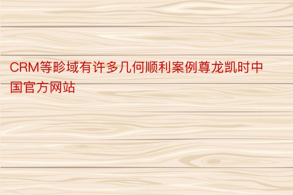 CRM等畛域有许多几何顺利案例尊龙凯时中国官方网站