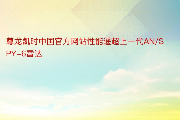 尊龙凯时中国官方网站性能遥超上一代AN/SPY-6雷达
