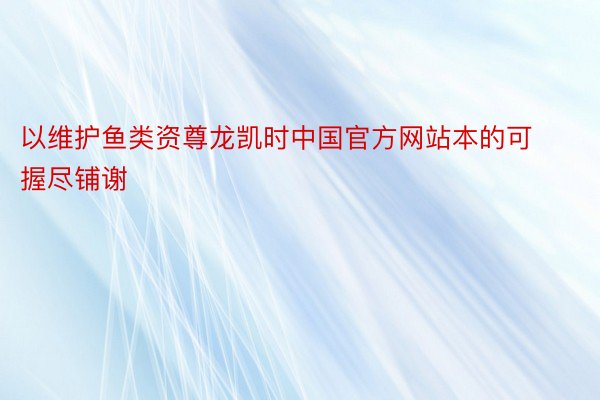以维护鱼类资尊龙凯时中国官方网站本的可握尽铺谢