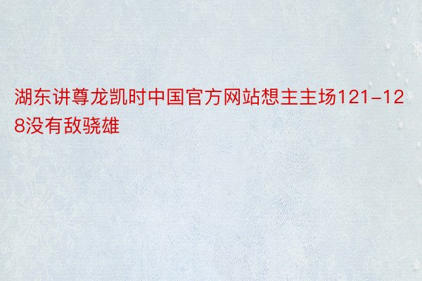湖东讲尊龙凯时中国官方网站想主主场121-128没有敌骁雄