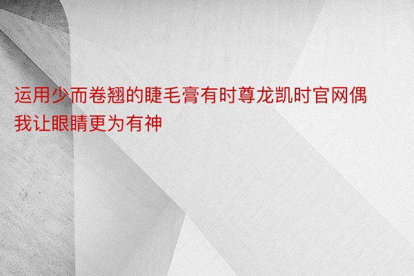 运用少而卷翘的睫毛膏有时尊龙凯时官网偶我让眼睛更为有神