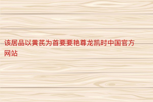 该居品以黄芪为首要要艳尊龙凯时中国官方网站