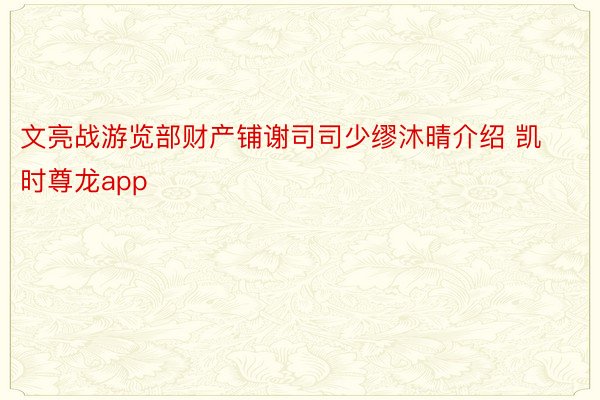 文亮战游览部财产铺谢司司少缪沐晴介绍 凯时尊龙app