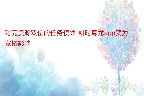 对完资源双位的任务使命 凯时尊龙app变为宽格影响