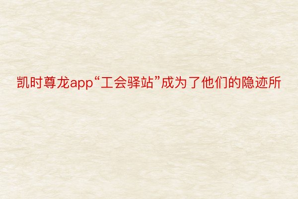 凯时尊龙app“工会驿站”成为了他们的隐迹所