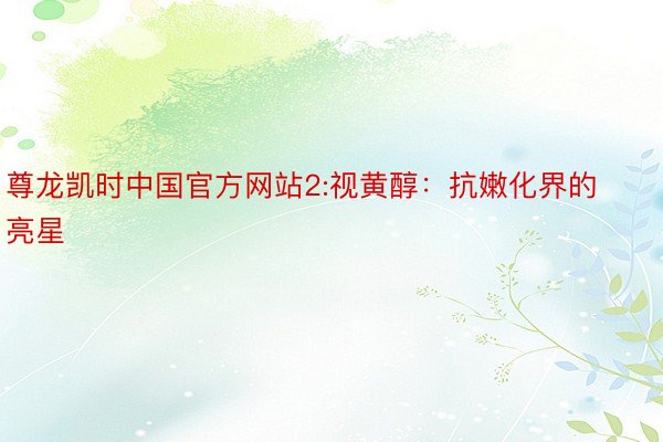 尊龙凯时中国官方网站2:视黄醇：抗嫩化界的亮星