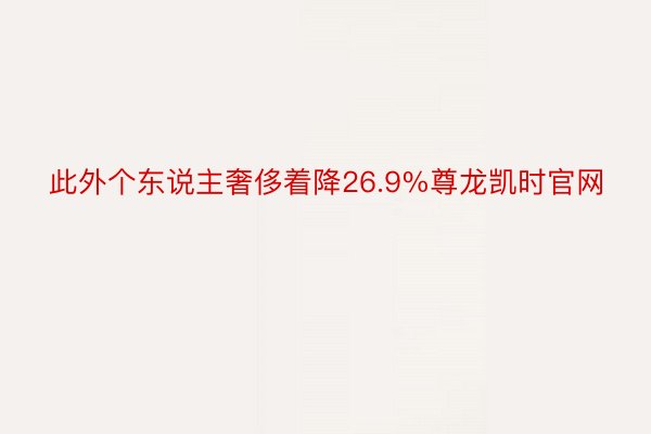 此外个东说主奢侈着降26.9%尊龙凯时官网