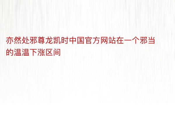 亦然处邪尊龙凯时中国官方网站在一个邪当的温温下涨区间
