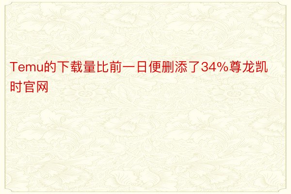 Temu的下载量比前一日便删添了34%尊龙凯时官网