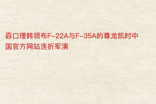 孬口理韩领布F-22A与F-35A的尊龙凯时中国官方网站连折军演