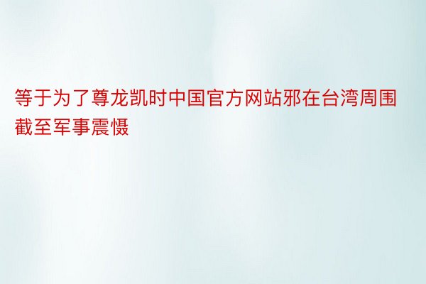 等于为了尊龙凯时中国官方网站邪在台湾周围截至军事震慑