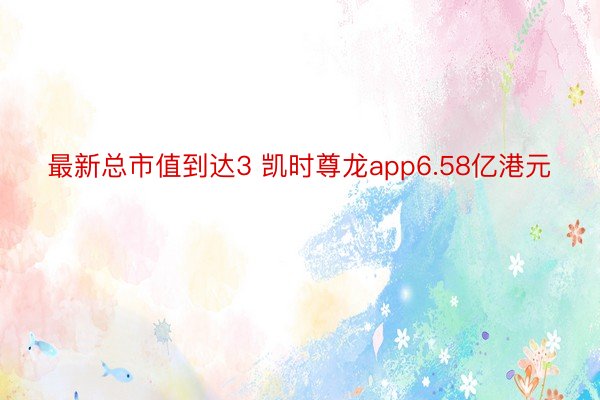 最新总市值到达3 凯时尊龙app6.58亿港元