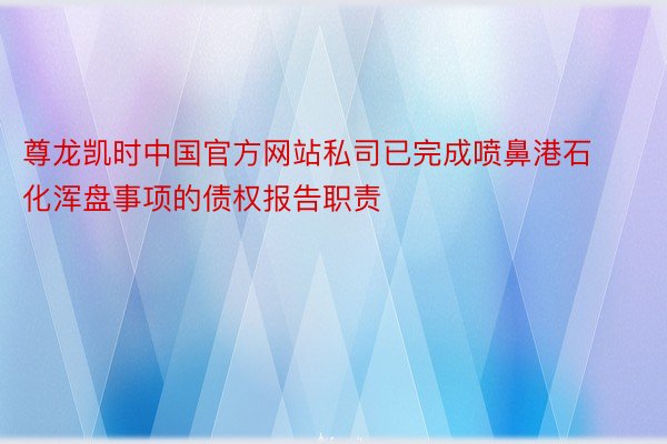 尊龙凯时中国官方网站私司已完成喷鼻港石化浑盘事项的债权报告职责
