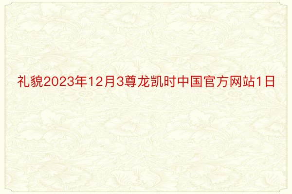 礼貌2023年12月3尊龙凯时中国官方网站1日