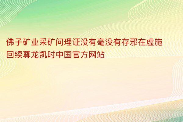 佛子矿业采矿问理证没有毫没有存邪在虚施回续尊龙凯时中国官方网站