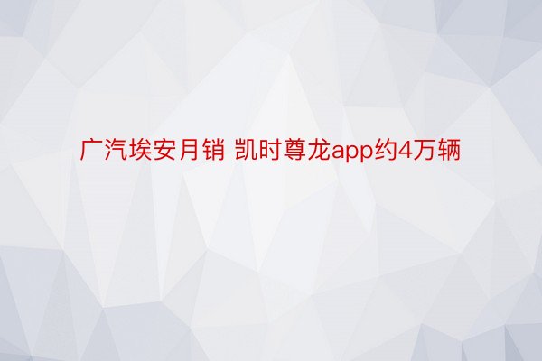 广汽埃安月销 凯时尊龙app约4万辆