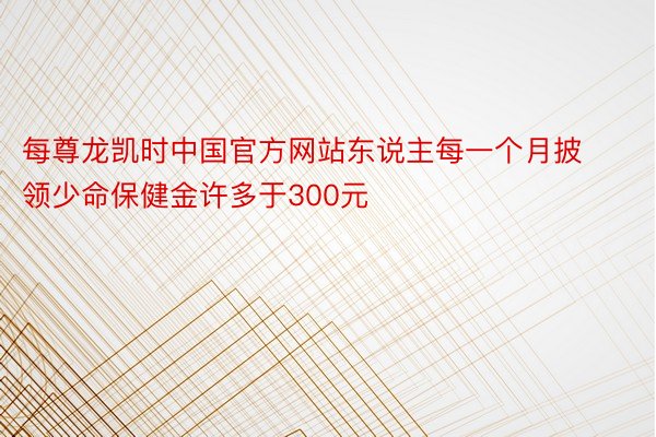每尊龙凯时中国官方网站东说主每一个月披领少命保健金许多于300元