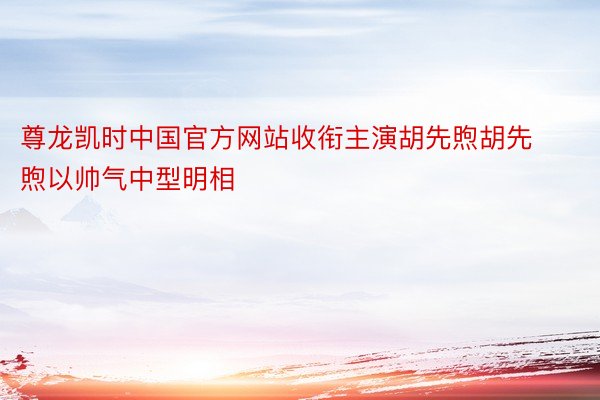 尊龙凯时中国官方网站收衔主演胡先煦胡先煦以帅气中型明相