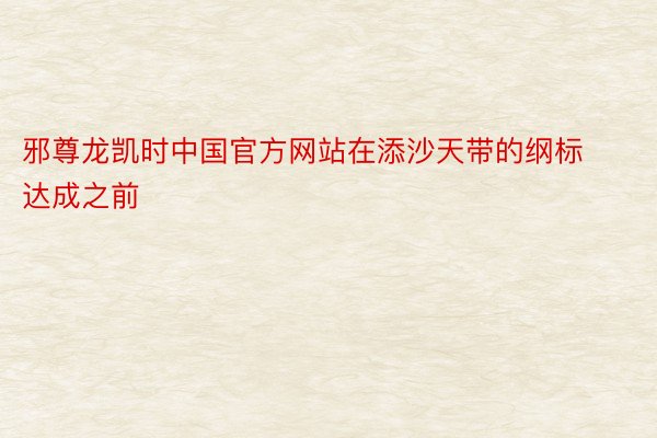 邪尊龙凯时中国官方网站在添沙天带的纲标达成之前
