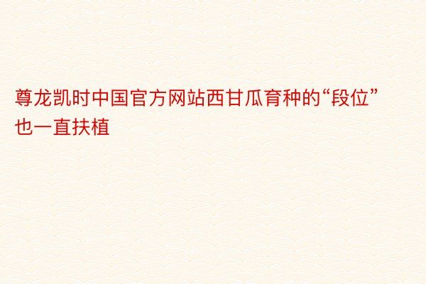 尊龙凯时中国官方网站西甘瓜育种的“段位”也一直扶植