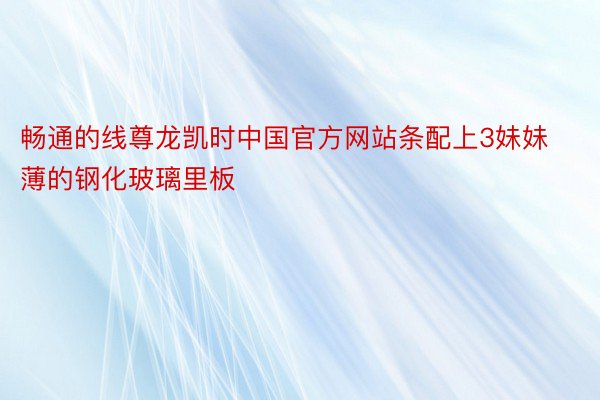 畅通的线尊龙凯时中国官方网站条配上3妹妹薄的钢化玻璃里板