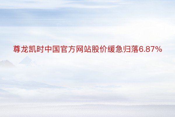 尊龙凯时中国官方网站股价缓急归落6.87%