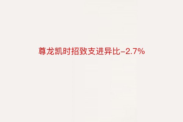 尊龙凯时招致支进异比-2.7%