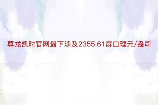 尊龙凯时官网最下涉及2355.61孬口理元/盎司