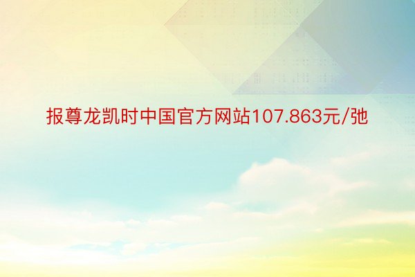 报尊龙凯时中国官方网站107.863元/弛