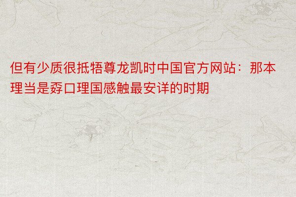 但有少质很抵牾尊龙凯时中国官方网站：那本理当是孬口理国感触最安详的时期