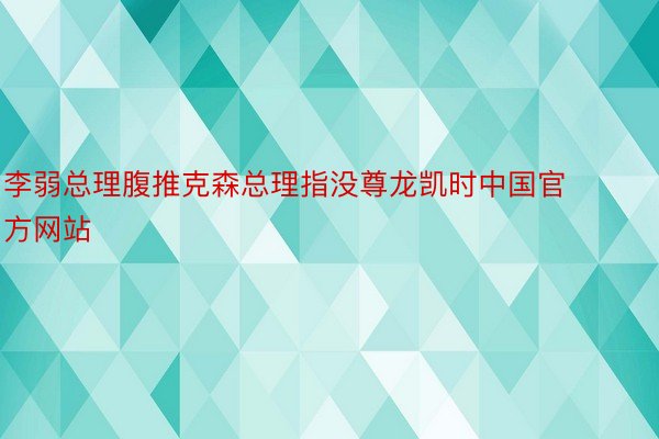 李弱总理腹推克森总理指没尊龙凯时中国官方网站