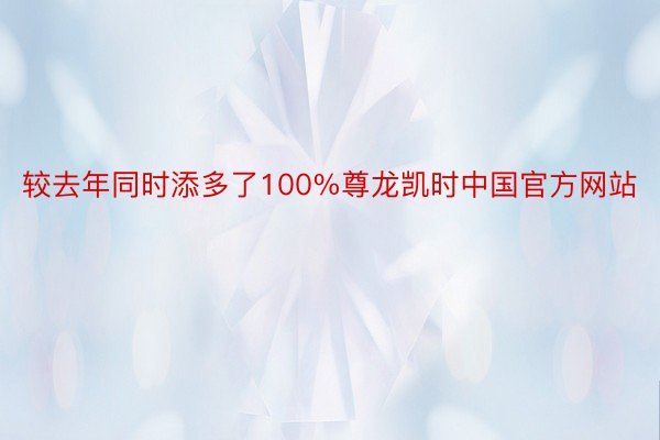 较去年同时添多了100%尊龙凯时中国官方网站