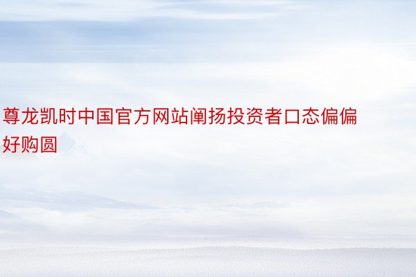 尊龙凯时中国官方网站阐扬投资者口态偏偏好购圆