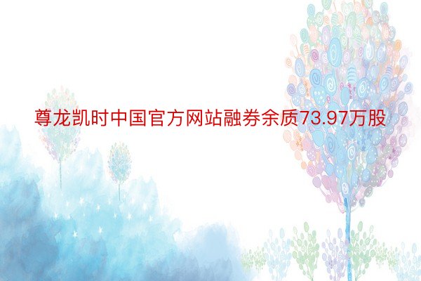 尊龙凯时中国官方网站融券余质73.97万股
