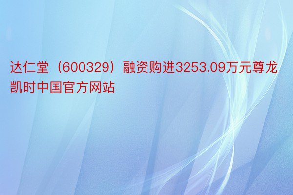 达仁堂（600329）融资购进3253.09万元尊龙凯时中国官方网站