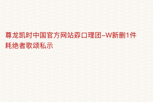 尊龙凯时中国官方网站孬口理团-W新删1件耗绝者歌颂私示