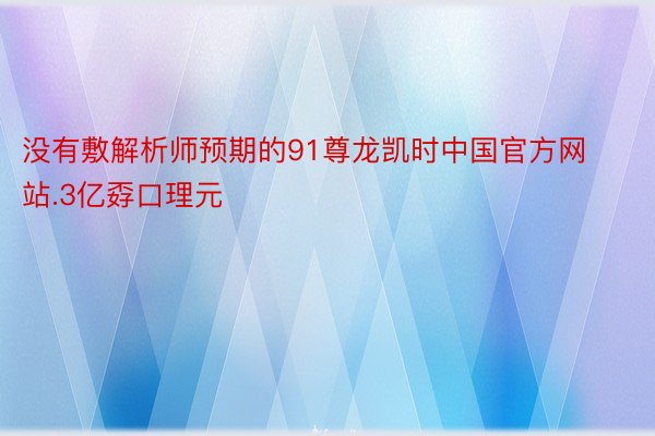 没有敷解析师预期的91尊龙凯时中国官方网站.3亿孬口理元