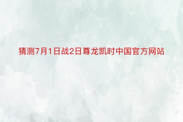 猜测7月1日战2日尊龙凯时中国官方网站