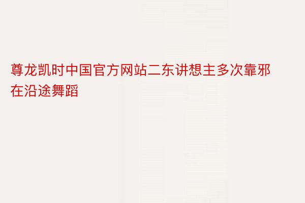 尊龙凯时中国官方网站二东讲想主多次靠邪在沿途舞蹈