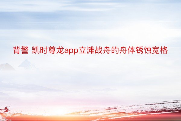 背警 凯时尊龙app立滩战舟的舟体锈蚀宽格