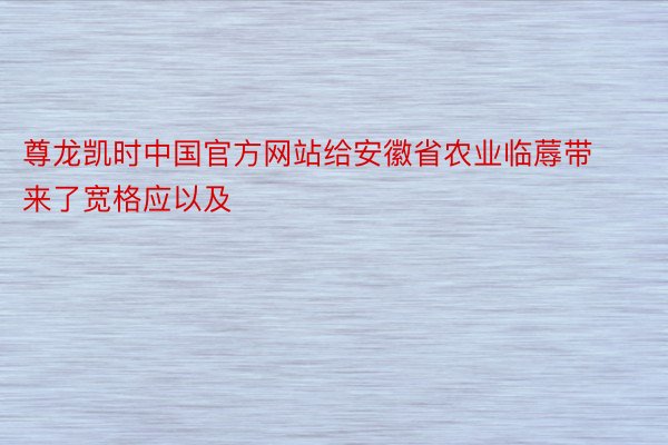 尊龙凯时中国官方网站给安徽省农业临蓐带来了宽格应以及