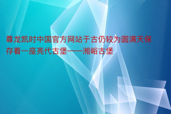 尊龙凯时中国官方网站于古仍较为圆满天保存着一座亮代古堡——湘峪古堡