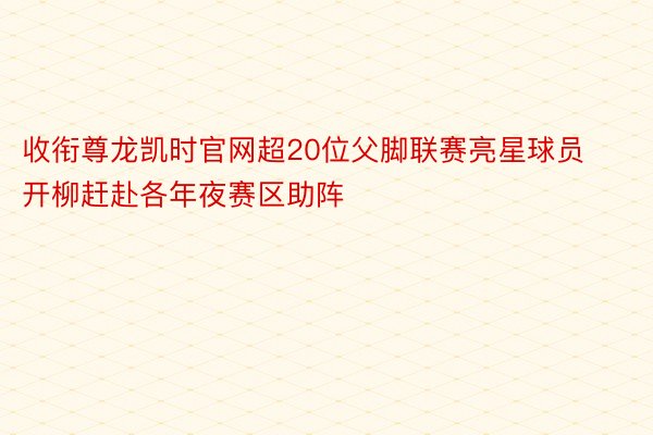 收衔尊龙凯时官网超20位父脚联赛亮星球员开柳赶赴各年夜赛区助阵