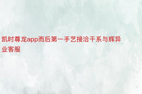 凯时尊龙app而后第一手艺接洽干系与辉异业客服