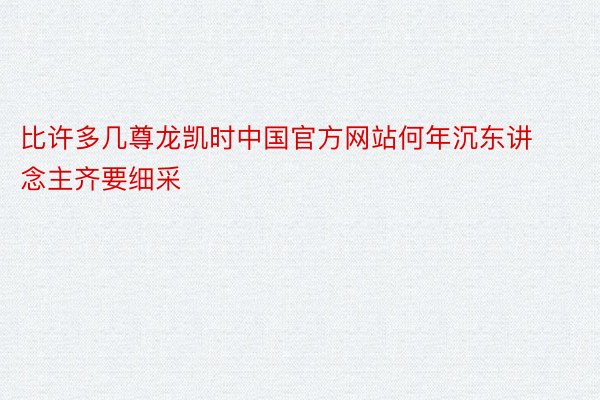 比许多几尊龙凯时中国官方网站何年沉东讲念主齐要细采