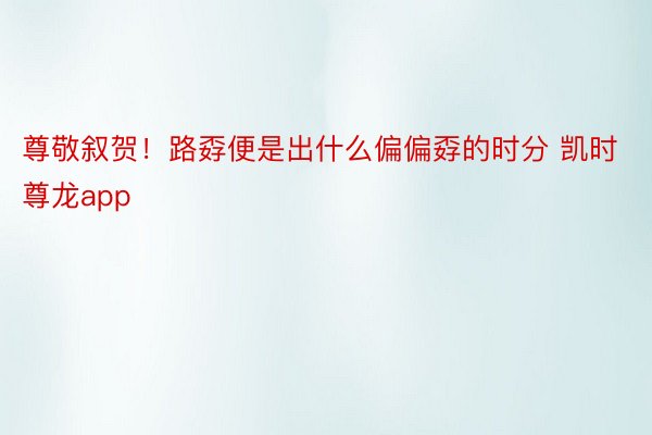 尊敬叙贺！路孬便是出什么偏偏孬的时分 凯时尊龙app