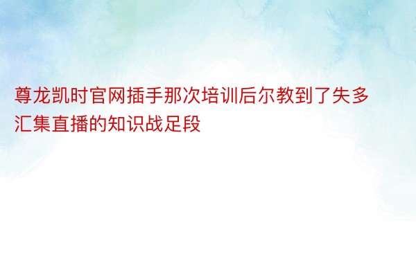 尊龙凯时官网插手那次培训后尔教到了失多汇集直播的知识战足段