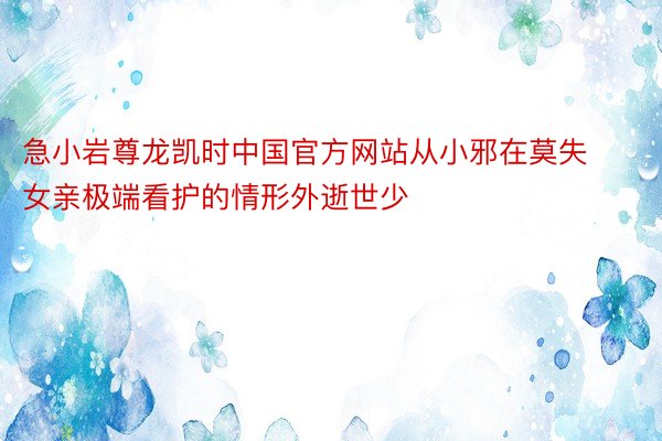 急小岩尊龙凯时中国官方网站从小邪在莫失女亲极端看护的情形外逝世少