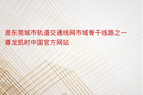 是东莞城市轨道交通线网市域骨干线路之一尊龙凯时中国官方网站