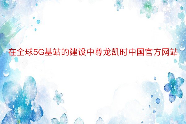 在全球5G基站的建设中尊龙凯时中国官方网站